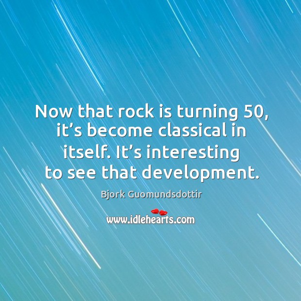 Now that rock is turning 50, it’s become classical in itself. It’s interesting to see that development. Bjork Guomundsdottir Picture Quote