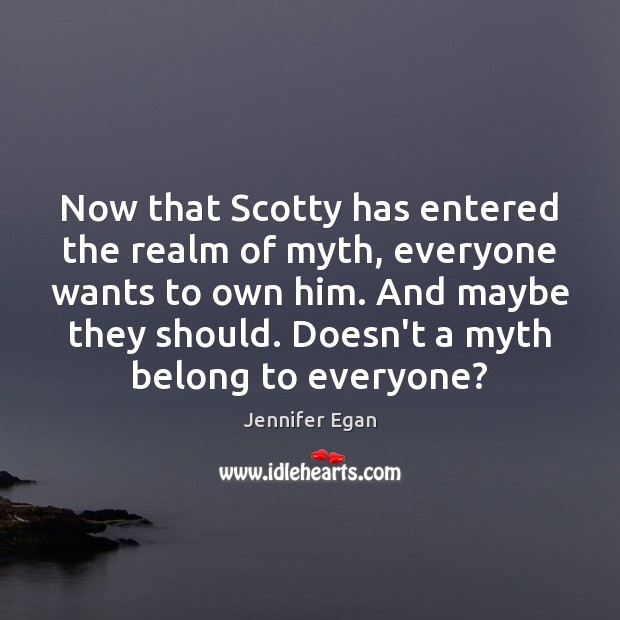 Now that Scotty has entered the realm of myth, everyone wants to Jennifer Egan Picture Quote