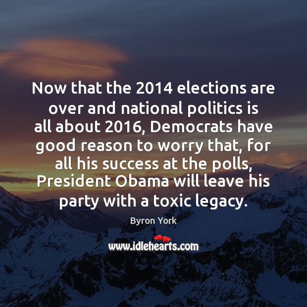 Now that the 2014 elections are over and national politics is all about 2016, Byron York Picture Quote