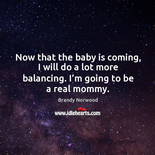 Now that the baby is coming, I will do a lot more balancing. I’m going to be a real mommy. Brandy Norwood Picture Quote