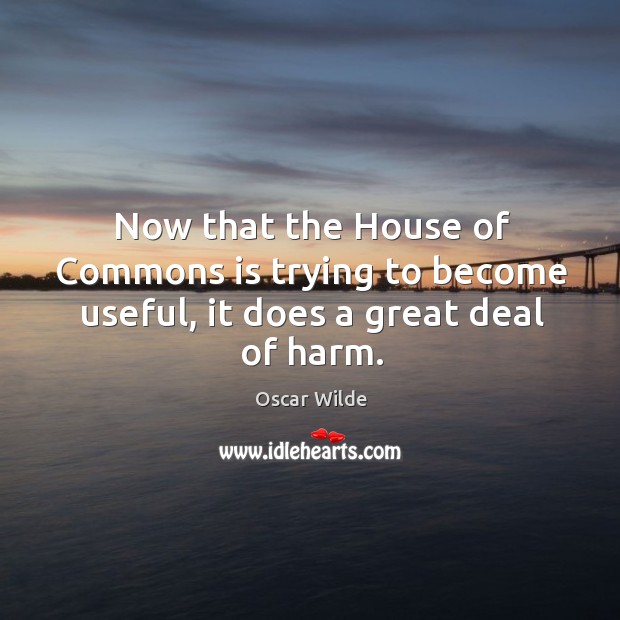 Now that the house of commons is trying to become useful, it does a great deal of harm. Oscar Wilde Picture Quote