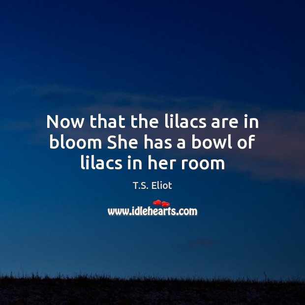 Now that the lilacs are in bloom She has a bowl of lilacs in her room T.S. Eliot Picture Quote
