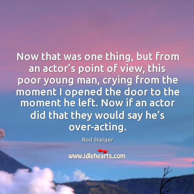 Now that was one thing, but from an actor’s point of view, this poor young man, crying from Rod Steiger Picture Quote