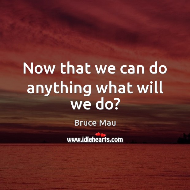 Now that we can do anything what will we do? Bruce Mau Picture Quote