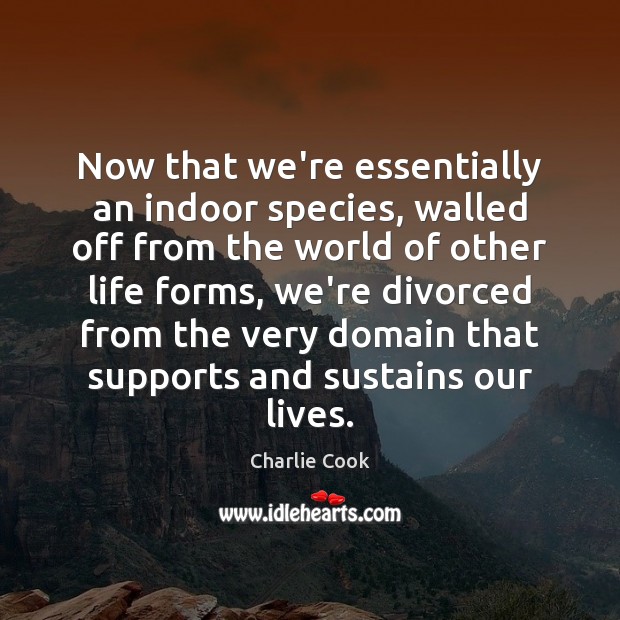 Now that we’re essentially an indoor species, walled off from the world Charlie Cook Picture Quote