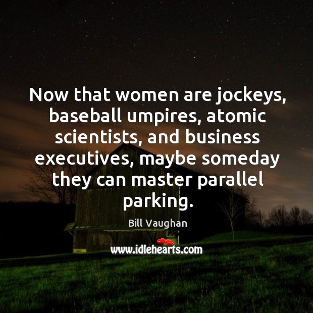 Now that women are jockeys, baseball umpires, atomic scientists, and business executives Bill Vaughan Picture Quote