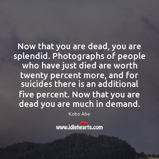 Now that you are dead, you are splendid. Photographs of people who Kobo Abe Picture Quote