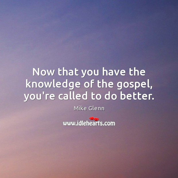 Now that you have the knowledge of the gospel, you’re called to do better. Mike Glenn Picture Quote
