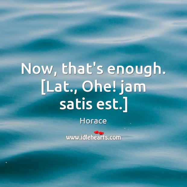 Now, that’s enough. [Lat., Ohe! jam satis est.] Horace Picture Quote