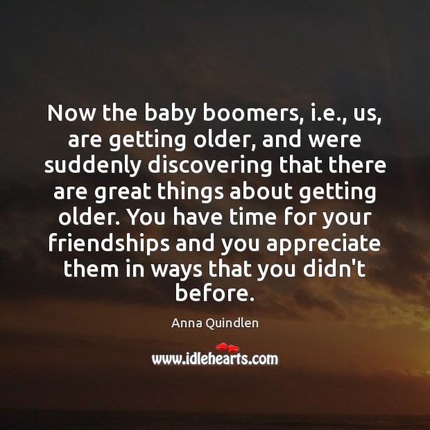 Now the baby boomers, i.e., us, are getting older, and were Anna Quindlen Picture Quote