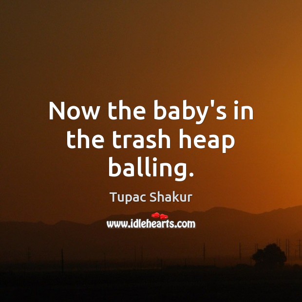 Now the baby’s in the trash heap balling. Tupac Shakur Picture Quote
