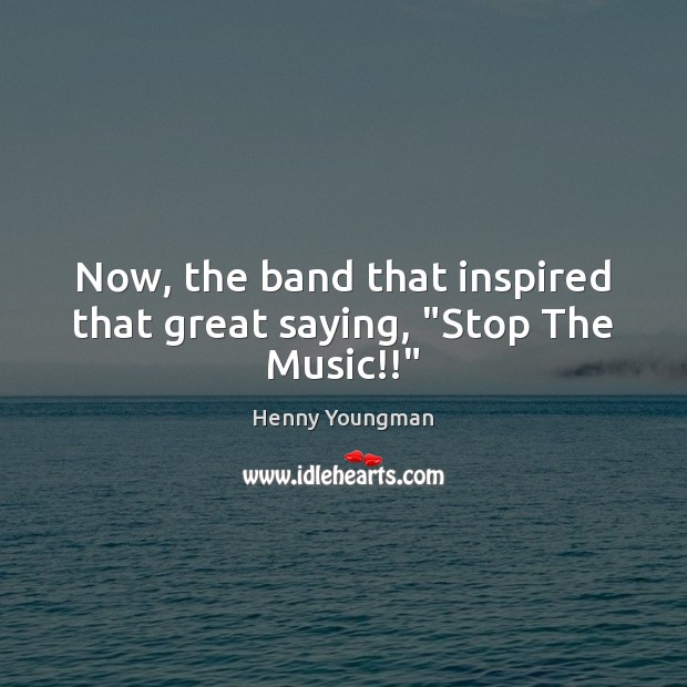 Now, the band that inspired that great saying, “Stop The Music!!” Henny Youngman Picture Quote