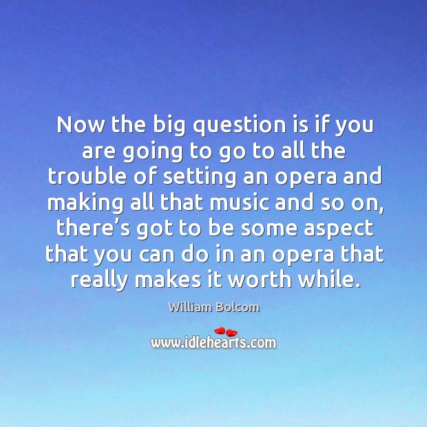 Now the big question is if you are going to go to all the trouble of setting an opera William Bolcom Picture Quote