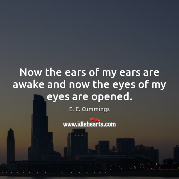 Now the ears of my ears are awake and now the eyes of my eyes are opened. E. E. Cummings Picture Quote