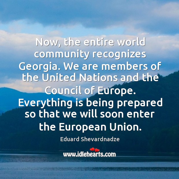 Now, the entire world community recognizes georgia. We are members of the united nations and the council of europe. Eduard Shevardnadze Picture Quote