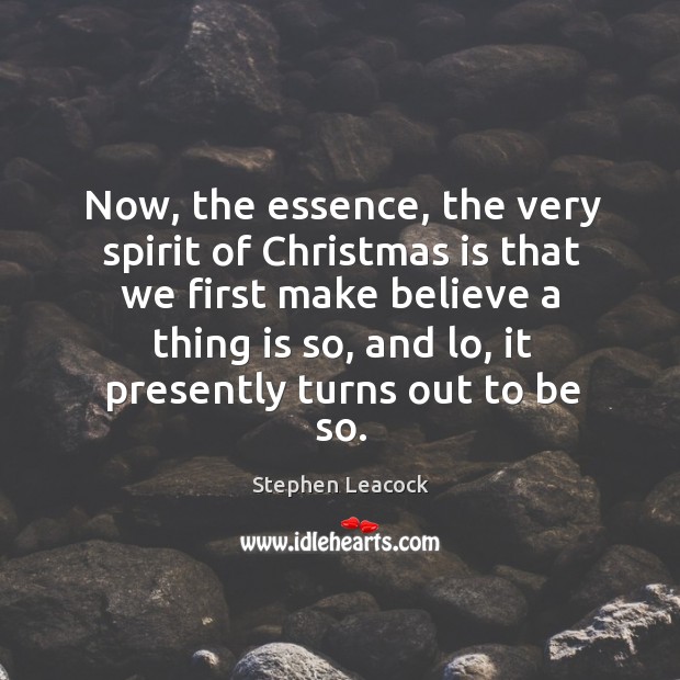 Now, the essence, the very spirit of christmas is that we first make believe a thing is so Stephen Leacock Picture Quote