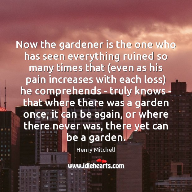 Now the gardener is the one who has seen everything ruined so Image