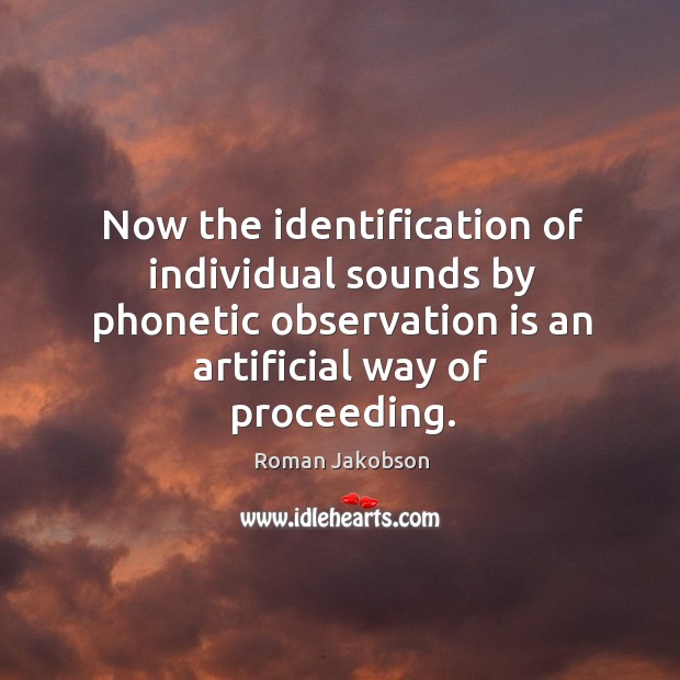 Now the identification of individual sounds by phonetic observation is an artificial way of proceeding. Roman Jakobson Picture Quote