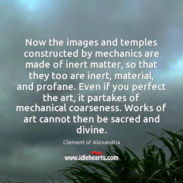Now the images and temples constructed by mechanics are made of inert Clement of Alexandria Picture Quote