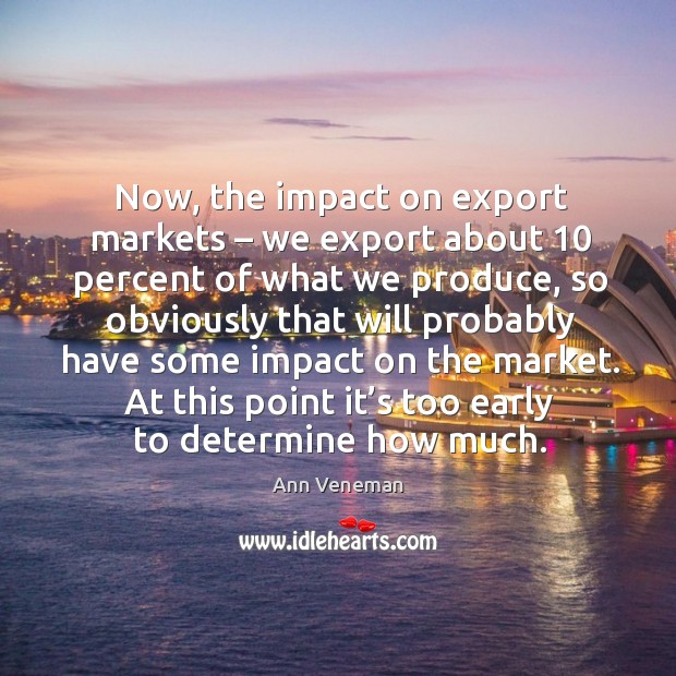 Now, the impact on export markets – we export about 10 percent of what we produce Ann Veneman Picture Quote