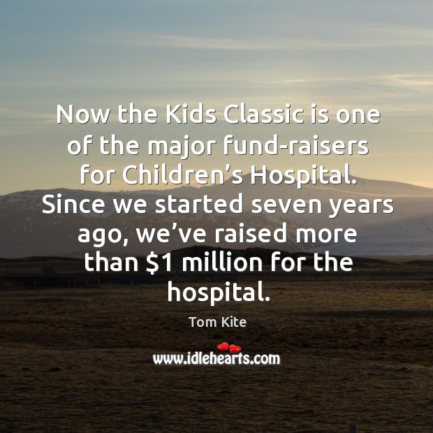Now the kids classic is one of the major fund-raisers for children’s hospital. Tom Kite Picture Quote