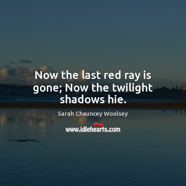 Now the last red ray is gone; Now the twilight shadows hie. Sarah Chauncey Woolsey Picture Quote
