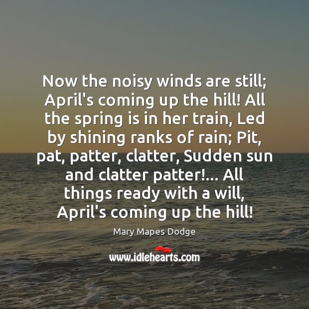 Now the noisy winds are still; April’s coming up the hill! All Mary Mapes Dodge Picture Quote