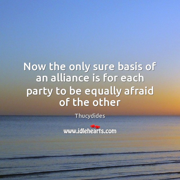 Now the only sure basis of an alliance is for each party to be equally afraid of the other Thucydides Picture Quote
