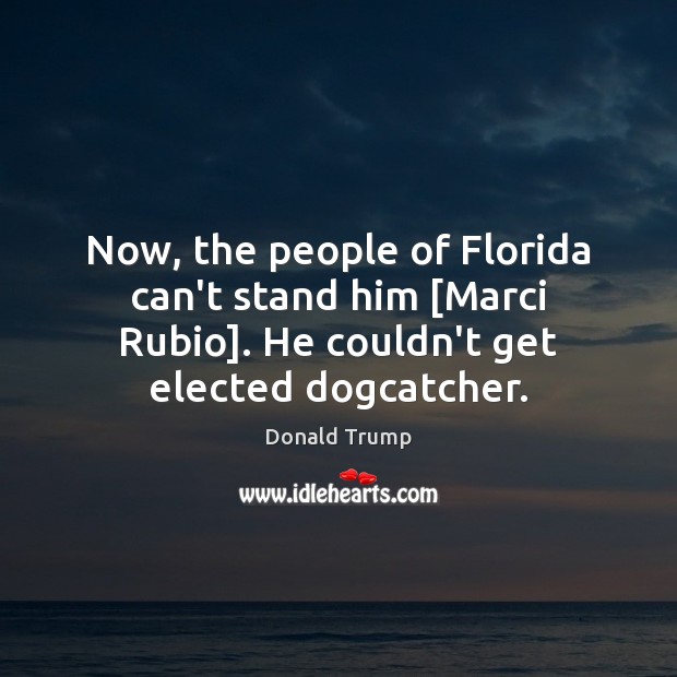 Now, the people of Florida can’t stand him [Marci Rubio]. He couldn’t Donald Trump Picture Quote