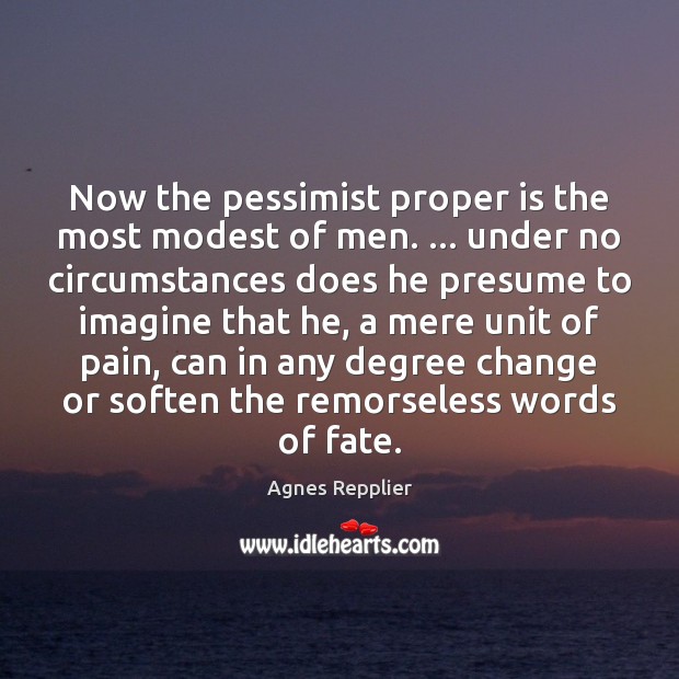 Now the pessimist proper is the most modest of men. … under no Agnes Repplier Picture Quote
