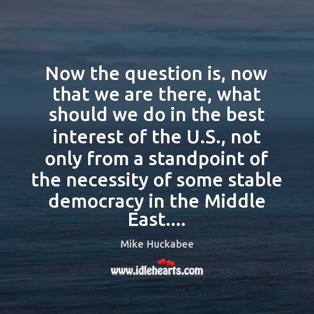 Now the question is, now that we are there, what should we Mike Huckabee Picture Quote