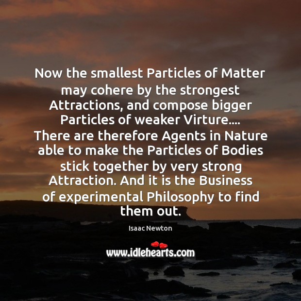 Now the smallest Particles of Matter may cohere by the strongest Attractions, Isaac Newton Picture Quote