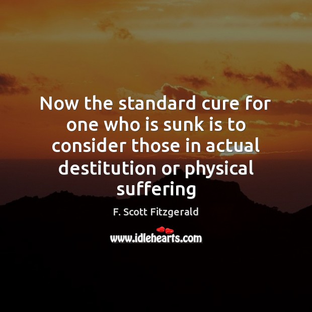Now the standard cure for one who is sunk is to consider F. Scott Fitzgerald Picture Quote