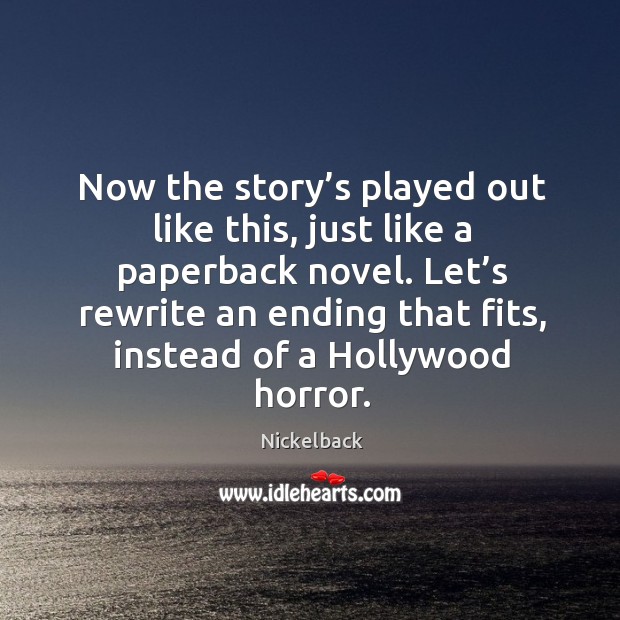Now the story’s played out like this, just like a paperback novel. Let’s rewrite an ending that fits, instead of a hollywood horror. Nickelback Picture Quote