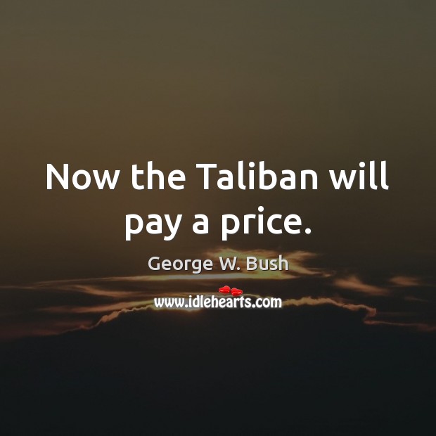 Now the Taliban will pay a price. George W. Bush Picture Quote