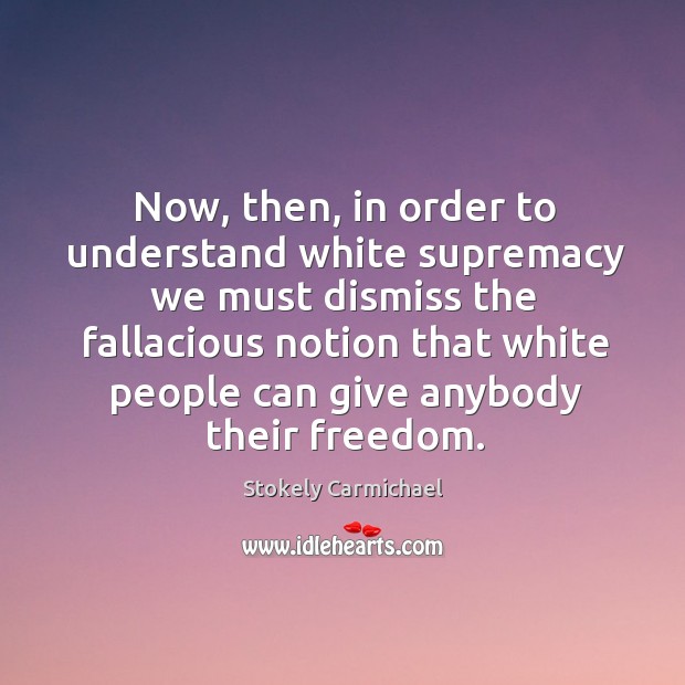 Now, then, in order to understand white supremacy we must dismiss the fallacious notion Stokely Carmichael Picture Quote