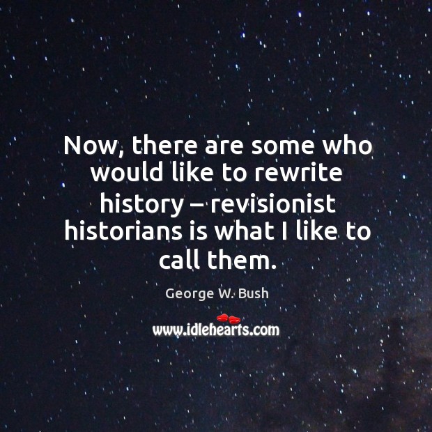 Now, there are some who would like to rewrite history – revisionist historians is what I like to call them. George W. Bush Picture Quote