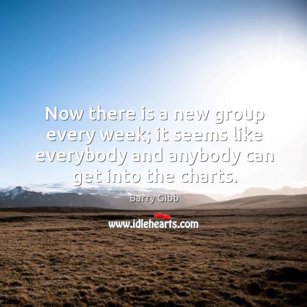 Now there is a new group every week; it seems like everybody and anybody can get into the charts. Barry Gibb Picture Quote