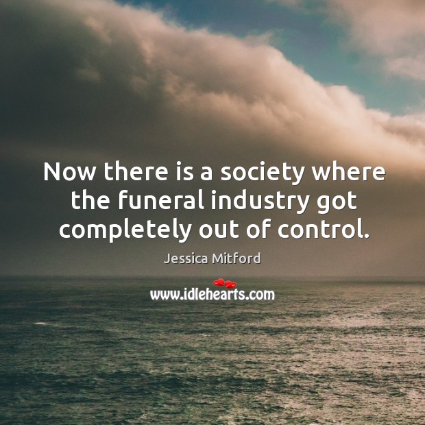 Now there is a society where the funeral industry got completely out of control. Jessica Mitford Picture Quote