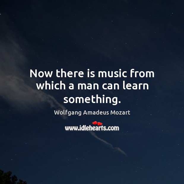 Now there is music from which a man can learn something. Wolfgang Amadeus Mozart Picture Quote