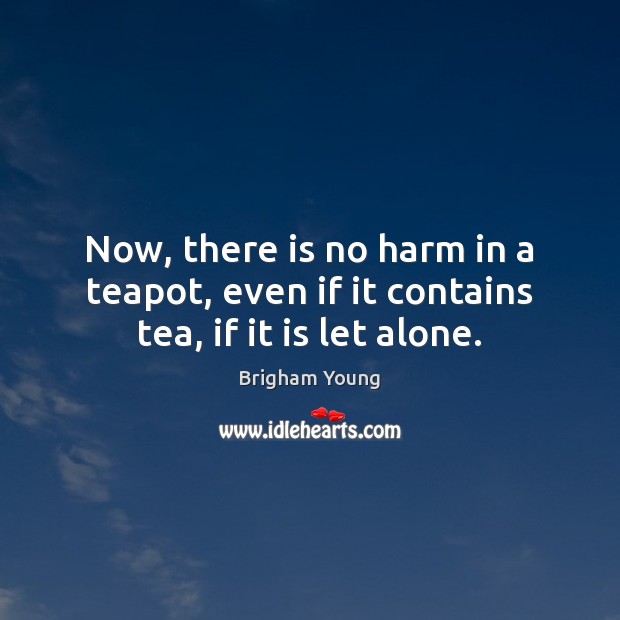 Now, there is no harm in a teapot, even if it contains tea, if it is let alone. Brigham Young Picture Quote