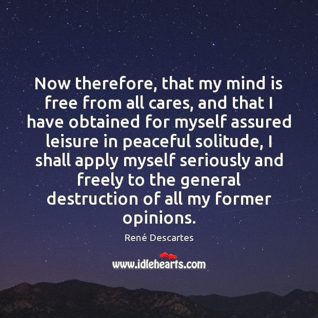 Now therefore, that my mind is free from all cares, and that René Descartes Picture Quote