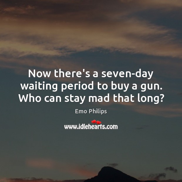 Now there’s a seven-day waiting period to buy a gun. Who can stay mad that long? Image