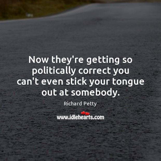 Now they’re getting so politically correct you can’t even stick your tongue Richard Petty Picture Quote