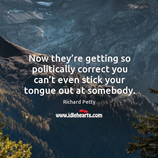 Now they’re getting so politically correct you can’t even stick your tongue out at somebody. Richard Petty Picture Quote
