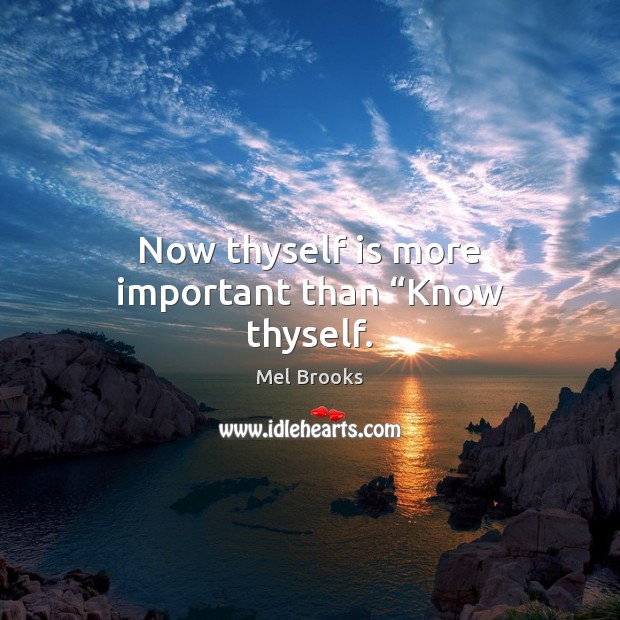 Now thyself is more important than “Know thyself. Mel Brooks Picture Quote
