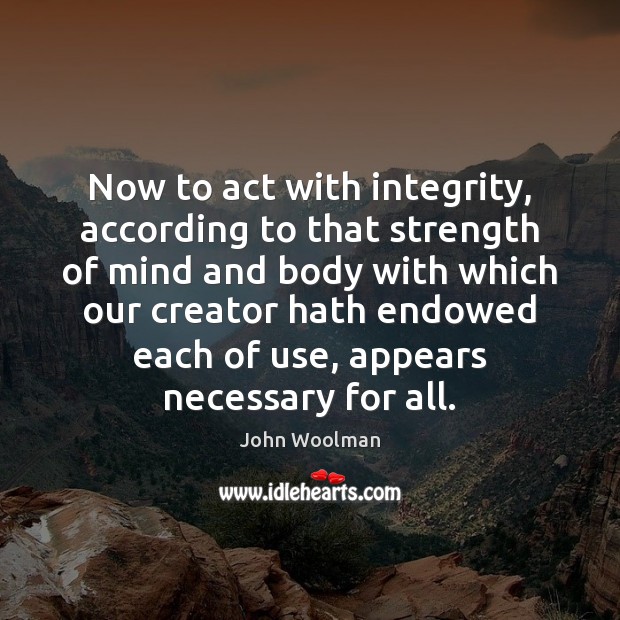 Now to act with integrity, according to that strength of mind and John Woolman Picture Quote