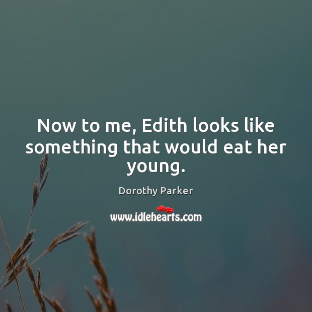 Now to me, Edith looks like something that would eat her young. Dorothy Parker Picture Quote