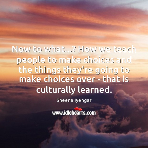 Now to what…? How we teach people to make choices and the Sheena Iyengar Picture Quote