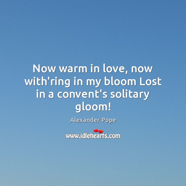 Now warm in love, now with’ring in my bloom Lost in a convent’s solitary gloom! Alexander Pope Picture Quote